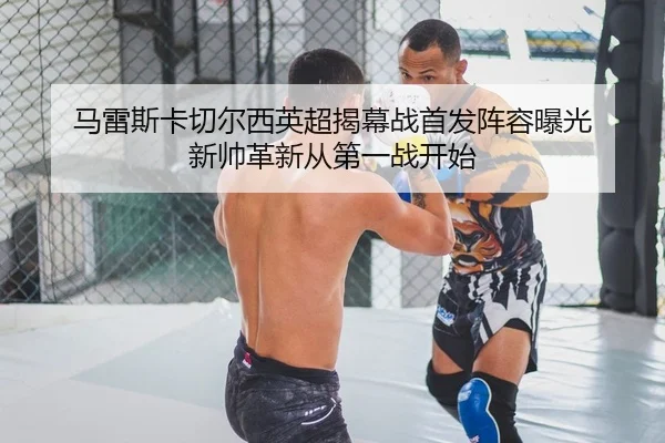 马雷斯卡切尔西英超揭幕战首发阵容曝光 新帅革新从第一战开始